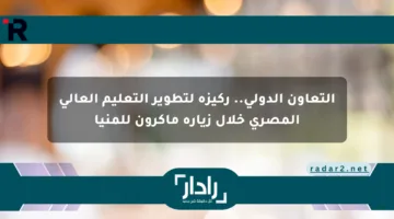 التعاون الدولي.. ركيزة لتطوير التعليم العالي المصري خلال زيارة ماكرون للمنيا